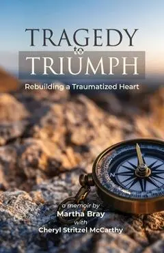 Tragedy to Triumph: Rebuilding a Traumatized Heart - Martha Bray
