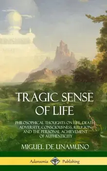 Tragic Sense of Life: Philosophical Thoughts on Life, Death, Adversity, Consciousness, Religion and the Personal Achievement of Authenticity, Hardcover/Miguel de Unamuno