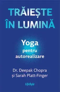 Traieste in lumina. Yoga pentru autorealizare/Deepak Chopra, Sarah Platt-Finger