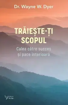 Traieste-ti scopul. Calea catre succes si pace interioara/Wayne W. Dyer
