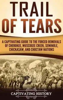 Trail of Tears: A Captivating Guide to the Forced Removals of Cherokee, Muscogee Creek, Seminole, Chickasaw, and Choctaw nations, Hardcover/Captivating History
