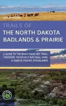 Trails of the North Dakota Badlands & Prairies: A Guide to the Maah Daah Hey Trail, Theodore Roosevelt National Park, & Dakota Prairie Grasslands/Hiram Rogers