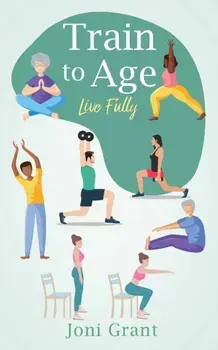 Train to Age: Live Fully, Paperback/Joni Grant