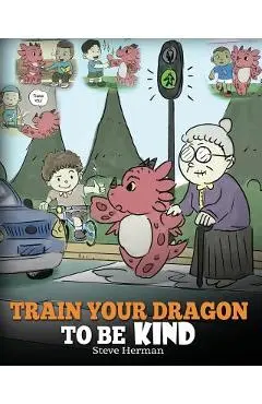 Train Your Dragon To Be Kind: A Dragon Book To Teach Children About Kindness. A Cute Children Story To Teach Kids To Be Kind, Caring, Giving And Tho - Steve Herman
