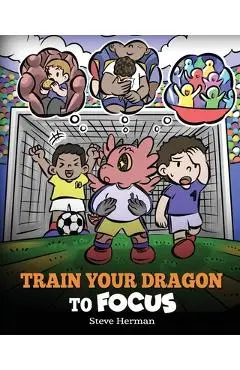 Train Your Dragon to Focus: A Children's Book to Help Kids Improve Focus, Pay Attention, Avoid Distractions, and Increase Concentration - Steve Herman