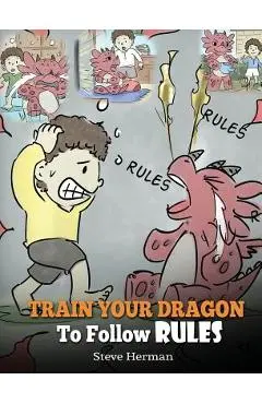 Train Your Dragon To Follow Rules: Teach Your Dragon To NOT Get Away With Rules. A Cute Children Story To Teach Kids To Understand The Importance of F - Herman Steve