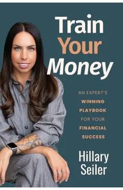 Train Your Money: An Expert's Winning Playbook for Your Financial Success - Hillary Seiler