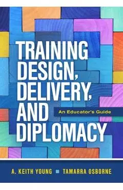 Training Design, Delivery, and Diplomacy: An Educator's Guide - A. Keith Young