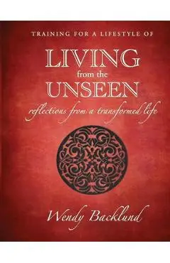 Training for a Lifestyle of Living From the Unseen: Reflections from a Transformed Life - Wendy Backlund