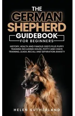 Training Guide For New German Shepherd Owners: History, Health and Famous GSD's Plus Puppy Training including House, Potty and Crate Training, Leash, - Helen Sutherland