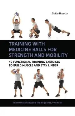Training with Medicine Balls for Strength and Mobility: 40 Functional Training Exercises to Build Muscle and Stay Limber - Guido Bruscia