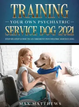 Training Your Own Psychiatric Service Dog 2021: Step-By-Step Guide to an Obedient Psychiatric Service Dog, Hardcover/Max Matthews