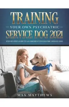 Training Your Own Psychiatric Service Dog 2021: Step-By-Step Guide to an Obedient Psychiatric Service Dog - Max Matthews