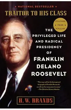 Traitor to His Class: The Privileged Life and Radical Presidency of Franklin Delano Roosevelt - H. W. Brands