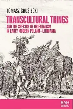 Transcultural Things and the Spectre of Orientalism in Early Modern Poland-Lithuania, Hardback/Tomasz Grusiecki