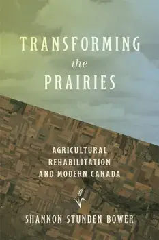 Transforming the Prairies. Agricultural Rehabilitation and Modern Canada, Paperback/Shannon Stunden Bower