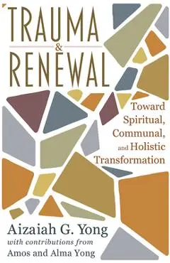 Trauma and Renewal: Toward Spiritual, Communal, and Holistic Transformation - Aizaiah G. Yong