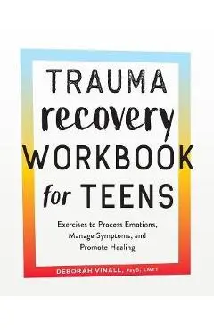Trauma Recovery Workbook for Teens: Exercises to Process Emotions, Manage Symptoms and Promote Healing - Deborah Vinall