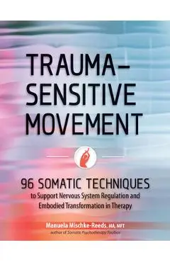 Trauma-Sensitive Movement: 96 Somatic Techniques to Support Nervous System Regulation and Embodied Transformation in Therapy - Manuela Mischke-reeds