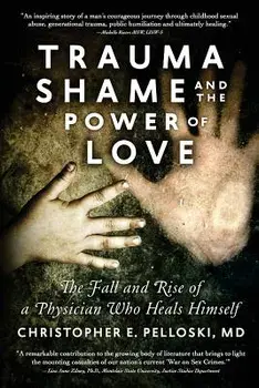 Trauma, Shame, and the Power of Love: The Fall and Rise of a Physician Who Heals Himself, Paperback/Christopher E. Pelloski MD