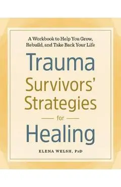 Trauma Survivors' Strategies for Healing: A Workbook to Help You Grow, Rebuild, and Take Back Your Life - Elena Welsh