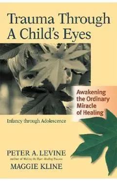 Trauma Through a Child's Eyes: Awakening the Ordinary Miracle of Healing; Infancy Through Adolescence - Peter A. Levine