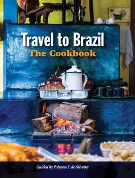 Travel to Brazil: The Cookbook - Recipes from Throughout the Country, and the Stories of the People Behind Them/Polyana de Oliveira