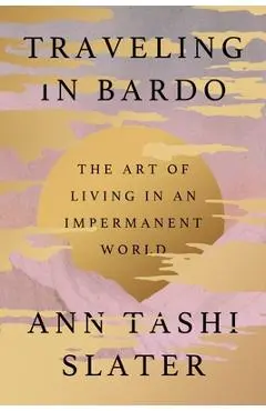 Traveling in Bardo: The Art of Living in an Impermanent World - Ann Tashi Slater