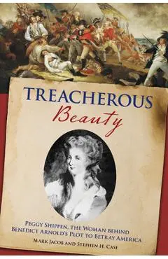 Treacherous Beauty: Peggy Shippen, the Woman Behind Benedict Arnold's Plot to Betray America - Stephen Case