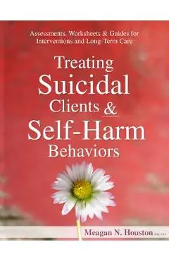 Treating Suicidal Clients & Self-Harm Behaviors: Assessments, Worksheets & Guides for Interventions and Long-Term Care - Meagan N. Houston