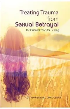 Treating Trauma from Sexual Betrayal: The Essential Tools for Healing - Kevin B. Skinner