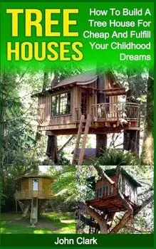 Tree Houses: How To Build A Tree House For Cheap And Fulfill Your Childhood Dreams, Paperback/John Clark