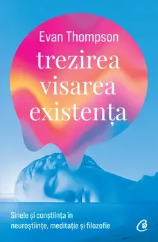 Trezirea. Visarea. Existenta. Sinele si constiinta in neurostiinte, meditatie si filozofie/Evan Thompson