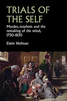 Trials of the Self. Murder, Mayhem and the Remaking of the Mind, 1750-1830, Hardback/Elwin Hofman