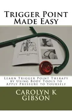 Trigger Point Made Easy: Learn Trigger Point Therapy by Using Body Tools to Apply Pressure to Yourself - Carolyn K. Gibson