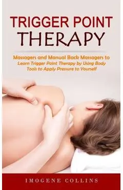 Trigger Point Therapy: Massagers and Manual Back Massagers to Relieve Pain (Learn Trigger Point Therapy by Using Body Tools to Apply Pressure - Imogene Collins