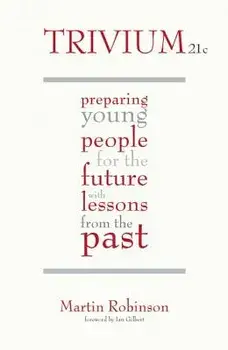 Trivium 21st Century: Preparing Young People for the Future with Lessons from the Past, Paperback/Martin Robinson