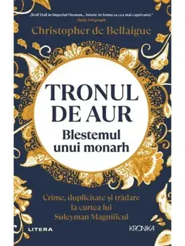 Tronul de aur. Blestemul unui monarh. Crime, duplicitate si tradare la curtea lui Suleyman Magnificul/Christopher de Bellaigue