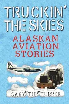 Truckin' The Skies: Alaska Aviation Stories, Paperback/Gary tup Tupper