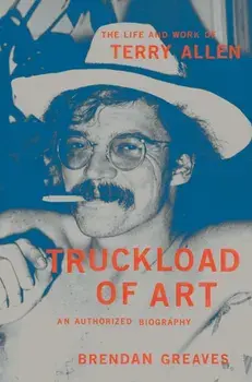 Truckload of Art. The Life and Work of Terry Allen—An Authorized Biography, Hardback/Brendan Greaves