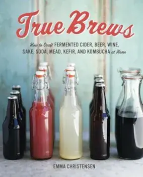 True Brews: How to Craft Fermented Cider, Beer, Wine, Sake, Soda, Mead, Kefir, and Kombucha at Home, Hardcover/Emma Christensen