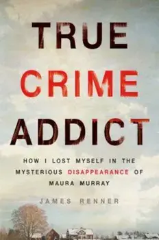 True Crime Addict: How I Lost Myself in the Mysterious Disappearance of Maura Murray, Hardcover/James Renner