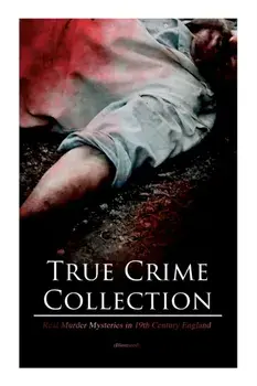 True Crime Collection - Real Murder Mysteries in 19th Century England (Illustrated): Real Life Murders, Mysteries & Serial Killers of the Victorian Ag/Arthur Conan Doyle