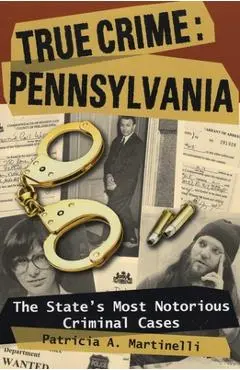 True Crime: Pennsylvania: The State's Most Notorious Criminal Cases - Patricia A. Martinelli