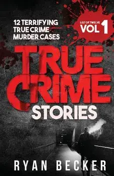 True Crime Stories Volume 1: 12 Terrifying True Crime Murder Cases, Paperback/Ryan Becker