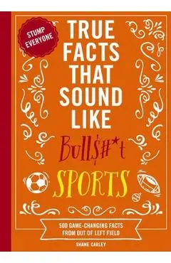 True Facts That Sound Like Bull$#*t: Sports: 500 Game-Changing Facts from Out of Left Field - Shane Carley