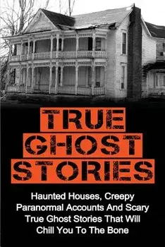 True Ghost Stories: Haunted Houses, Creepy Paranormal Accounts And Scary True Ghost Stories That Will Chill You To The Bone - Real True Gh, Paperback/Britney Clark