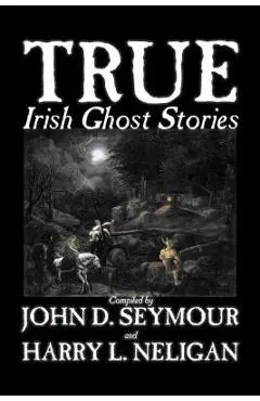 True Irish Ghost Stories, Compiled by St. John D. Seymour, Fiction, Fairy Tales, Folk Tales, Legends & Mythology, Ghost, Horror - St John D. Seymour