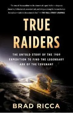 True Raiders: The Untold Story of the 1909 Expedition to Find the Legendary Ark of the Covenant - Brad Ricca