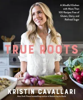 True Roots: A Mindful Kitchen with More Than 100 Recipes Free of Gluten, Dairy, and Refined Sugar, Paperback/Kristin Cavallari